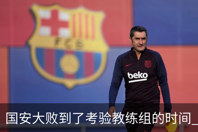 国安大败到了考验教练组的时间 不能被这一场击垮